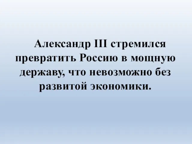 Александр III стремился превратить Россию в мощную державу, что невозможно без развитой экономики.