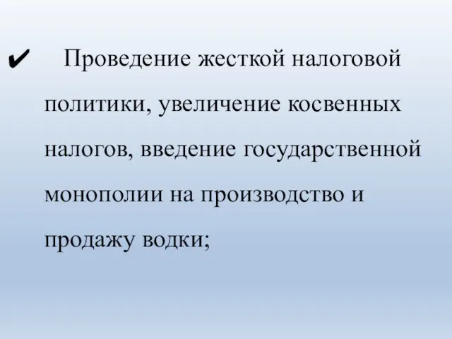 Проведение жесткой налоговой политики, увеличение косвенных налогов, введение государственной монополии на производство и продажу водки;