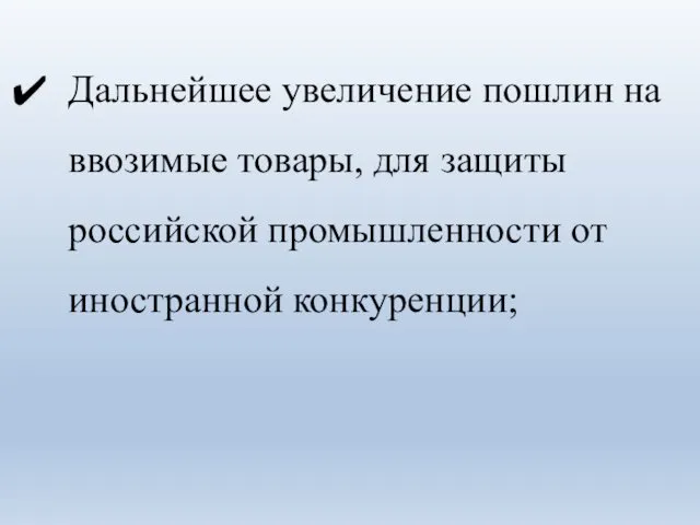 Дальнейшее увеличение пошлин на ввозимые товары, для защиты российской промышленности от иностранной конкуренции;