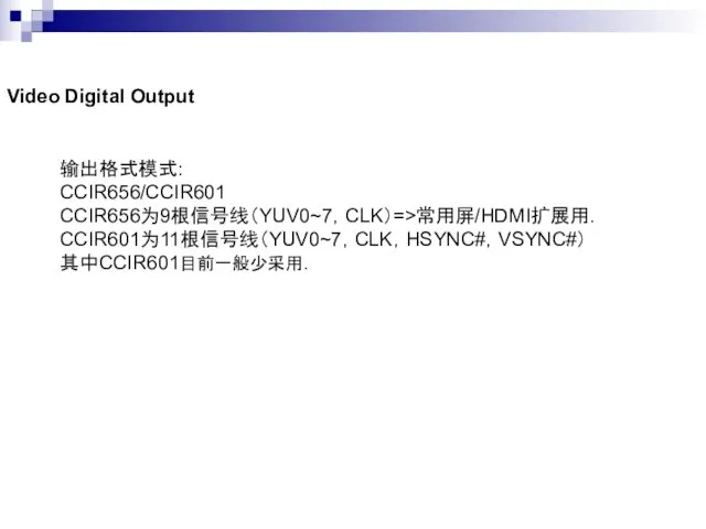 Video Digital Output 输出格式模式: CCIR656/CCIR601 CCIR656为9根信号线（YUV0~7，CLK）=>常用屏/HDMI扩展用. CCIR601为11根信号线（YUV0~7，CLK，HSYNC#，VSYNC#） 其中CCIR601目前一般少采用.