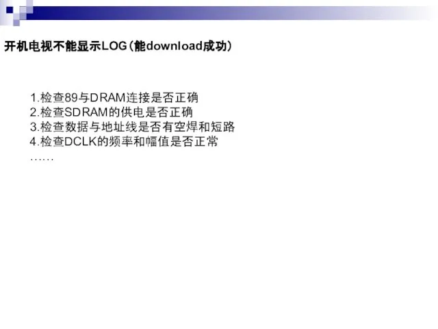 开机电视不能显示LOG（能download成功） 1.检查89与DRAM连接是否正确 2.检查SDRAM的供电是否正确 3.检查数据与地址线是否有空焊和短路 4.检查DCLK的频率和幅值是否正常 ……