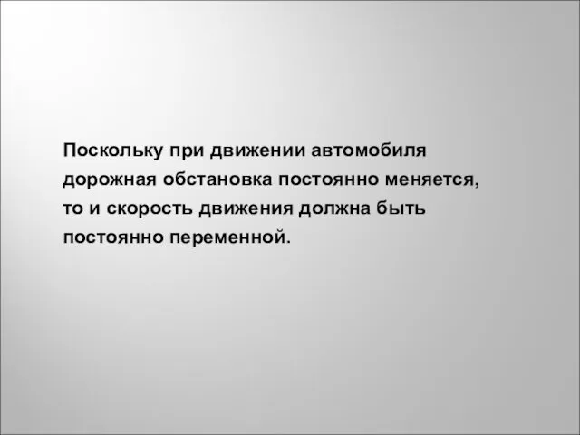 Поскольку при движении автомобиля дорожная обстановка постоянно меняется, то и скорость движения должна быть постоянно переменной.