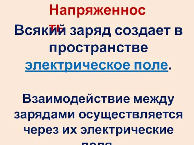 Напряженность Всякий заряд создает в пространстве электрическое поле. Взаимодействие между зарядами осуществляется через их электрические поля.