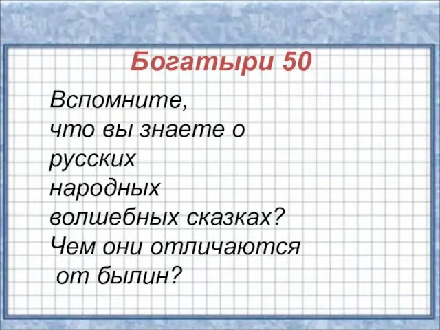 Богатыри 50 Вспомните, что вы знаете о русских народных волшебных сказках? Чем они отличаются от былин?