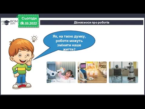 08.03.2022 Сьогодні Дізнаємося про роботів Як, на твою думку, роботи можуть змінити наше життя?