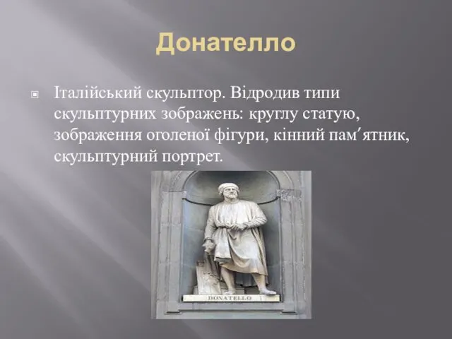 Донателло Італійський скульптор. Відродив типи скульптурних зображень: круглу статую, зображення оголеної фігури, кінний пам’ятник, скульптурний портрет.