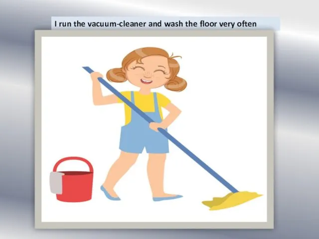 I run the vacuum-cleaner and wash the floor very often