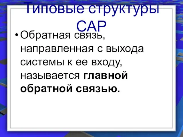 Типовые структуры САР Обратная связь, направленная с выхода системы к ее входу, называется главной обратной связью.