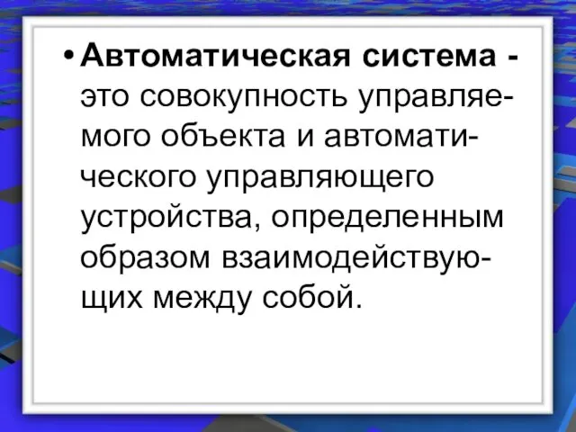 Автоматическая система - это совокупность управляе-мого объекта и автомати-ческого управляющего устройства, определенным образом взаимодействую-щих между собой.