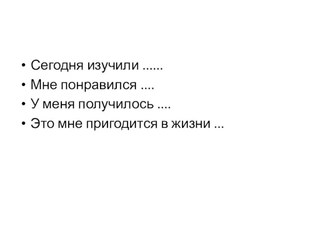 Сегодня изучили ...... Мне понравился .... У меня получилось .... Это мне пригодится в жизни ...