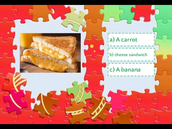 a) A carrot b) cheese sandwich c) A banana