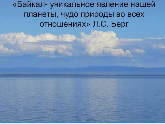 «Байкал- уникальное явление нашей планеты, чудо природы во всех отношениях» Л.С. Берг