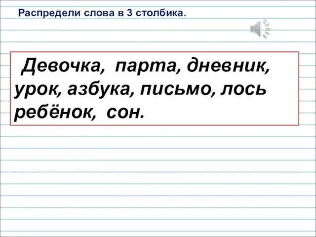 Распредели слова в 3 столбика. Девочка, парта, дневник, урок, азбука, письмо, лось ребёнок, сон.