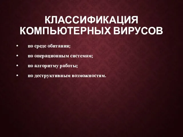 КЛАССИФИКАЦИЯ КОМПЬЮТЕРНЫХ ВИРУСОВ по среде обитания; по операционным системам; по алгоритму работы; по деструктивным возможностям.