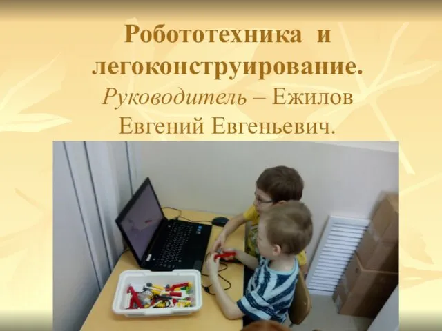 Робототехника и легоконструирование. Руководитель – Ежилов Евгений Евгеньевич.