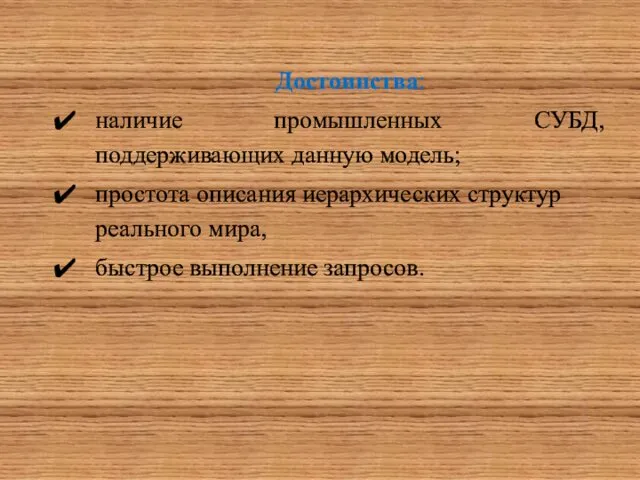 Достоинства: наличие промышленных СУБД, поддерживающих данную модель; простота описания иерархических структур реального мира, быстрое выполнение запросов.