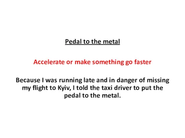 Pedal to the metal Accelerate or make something go faster Because
