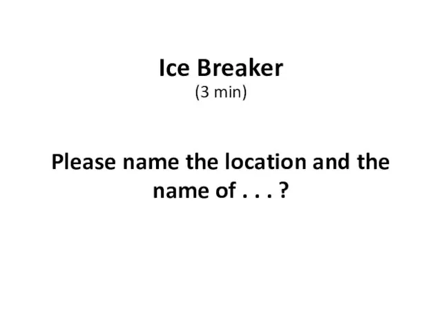 Ice Breaker (3 min) Please name the location and the name of . . . ?