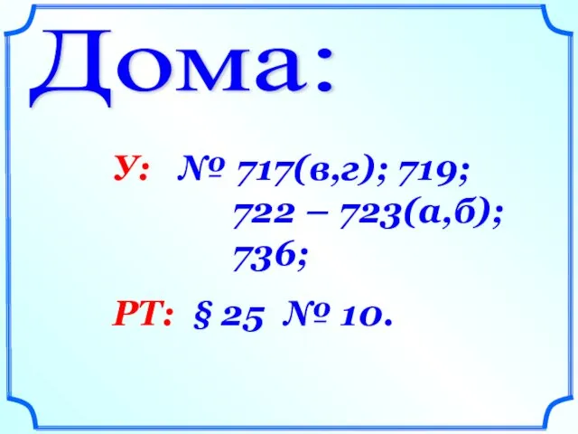 Дома: У: № 717(в,г); 719; 722 – 723(а,б); 736; РТ: § 25 № 10.