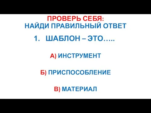 ПРОВЕРЬ СЕБЯ: НАЙДИ ПРАВИЛЬНЫЙ ОТВЕТ ШАБЛОН – ЭТО….. А) ИНСТРУМЕНТ Б) ПРИСПОСОБЛЕНИЕ В) МАТЕРИАЛ