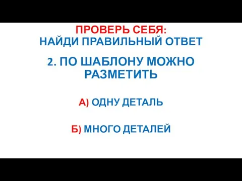 ПРОВЕРЬ СЕБЯ: НАЙДИ ПРАВИЛЬНЫЙ ОТВЕТ 2. ПО ШАБЛОНУ МОЖНО РАЗМЕТИТЬ А) ОДНУ ДЕТАЛЬ Б) МНОГО ДЕТАЛЕЙ