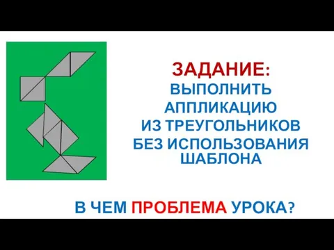 ЗАДАНИЕ: ВЫПОЛНИТЬ АППЛИКАЦИЮ ИЗ ТРЕУГОЛЬНИКОВ БЕЗ ИСПОЛЬЗОВАНИЯ ШАБЛОНА В ЧЕМ ПРОБЛЕМА УРОКА?