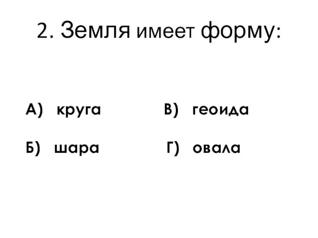 2. Земля имеет форму: А) круга В) геоида Б) шара Г) овала