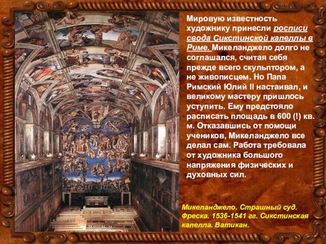 Мировую известность художнику принесли росписи свода Сикстинской капеллы в Риме. Микеланджело