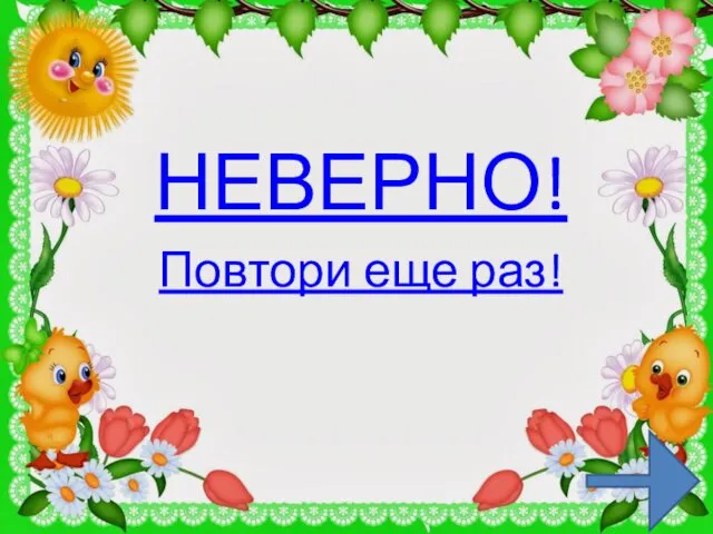 НЕВЕРНО! Повтори еще раз!