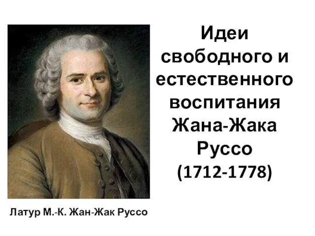 Идеи свободного и естественного воспитания Жана-Жака Руссо (1712-1778) Латур М.-К. Жан-Жак Руссо