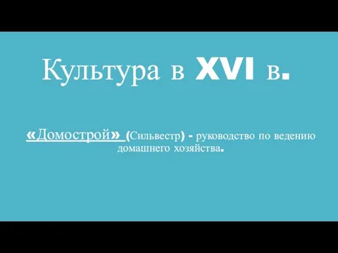 Культура в XVI в. «Домострой» (Сильвестр) - руководство по ведению домашнего хозяйства.