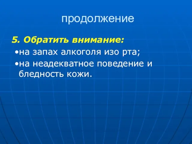 продолжение 5. Обратить внимание: •на запах алкоголя изо рта; •на неадекватное поведение и бледность кожи.