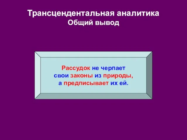 Трансцендентальная аналитика Общий вывод Рассудок не черпает свои законы из природы, а предписывает их ей.