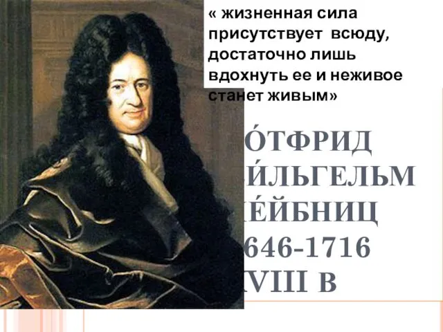 ГО́ТФРИД ВИ́ЛЬГЕЛЬМ ЛЕ́ЙБНИЦ 1646-1716 XVIII В « жизненная сила присутствует всюду,