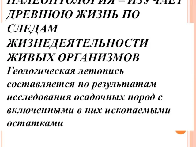 ПАЛЕОНТОЛОГИЯ – ИЗУЧАЕТ ДРЕВНЮЮ ЖИЗНЬ ПО СЛЕДАМ ЖИЗНЕДЕЯТЕЛЬНОСТИ ЖИВЫХ ОРГАНИЗМОВ Геологическая