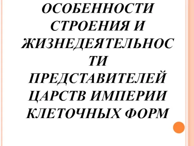 ОСОБЕННОСТИ СТРОЕНИЯ И ЖИЗНЕДЕЯТЕЛЬНОСТИ ПРЕДСТАВИТЕЛЕЙ ЦАРСТВ ИМПЕРИИ КЛЕТОЧНЫХ ФОРМ