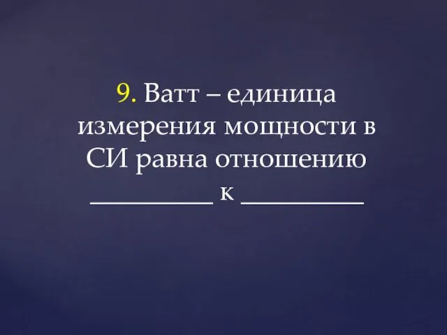 9. Ватт – единица измерения мощности в СИ равна отношению _________ к _________