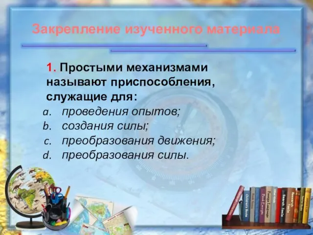 1. Простыми механизмами называют приспособления, служащие для: проведения опытов; создания силы;