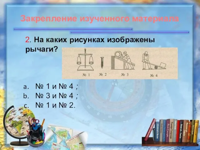 2. На каких рисунках изображены рычаги? № 1 и № 4