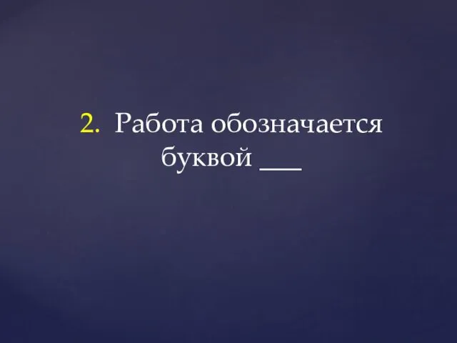 2. Работа обозначается буквой ___