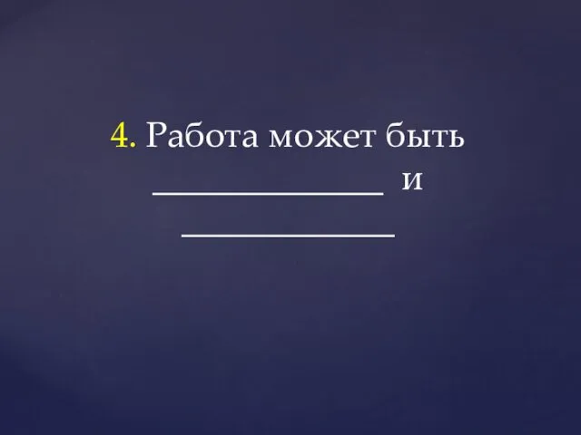 4. Работа может быть _____________ и ____________