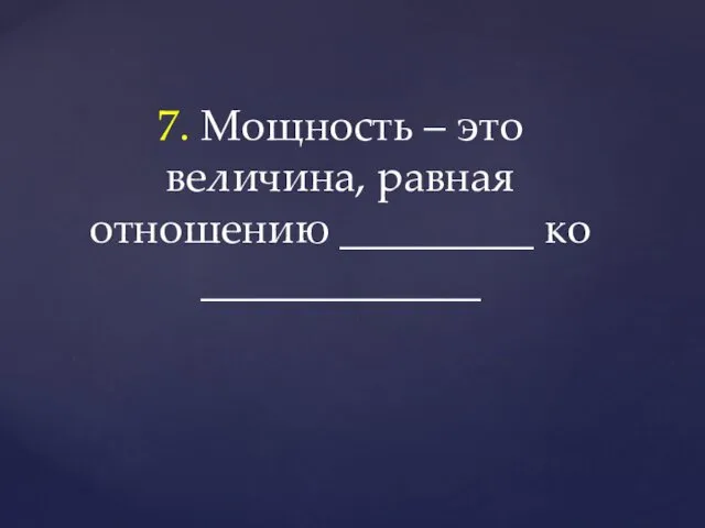 7. Мощность – это величина, равная отношению _________ ко _____________