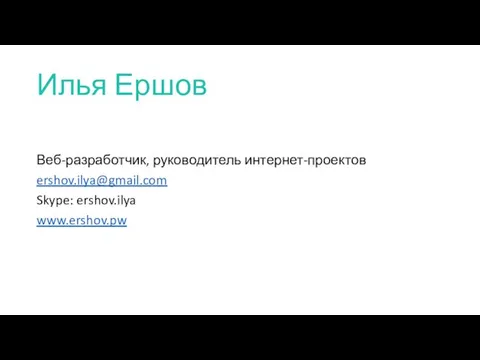 Илья Ершов Веб-разработчик, руководитель интернет-проектов ershov.ilya@gmail.com Skype: ershov.ilya www.ershov.pw