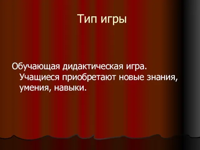 Тип игры Обучающая дидактическая игра. Учащиеся приобретают новые знания, умения, навыки.