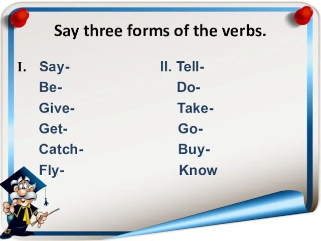 Say three forms of the verbs. Say- II. Tell- Be- Do-