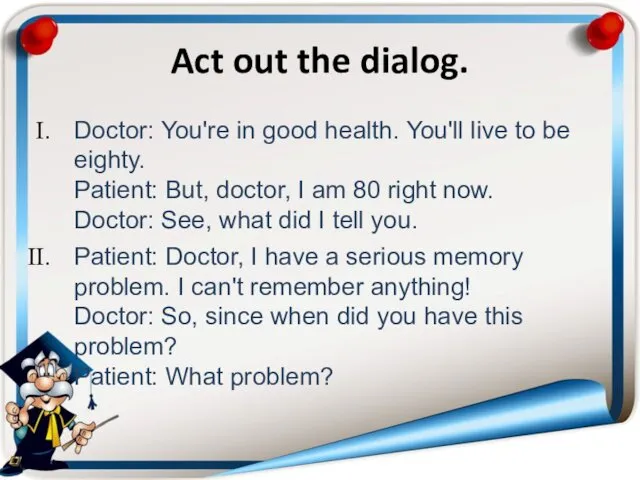 Act out the dialog. Doctor: You're in good health. You'll live