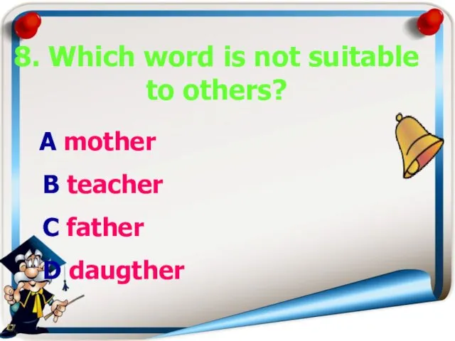 8. Which word is not suitable to others? А mother В teacher С father D daugther