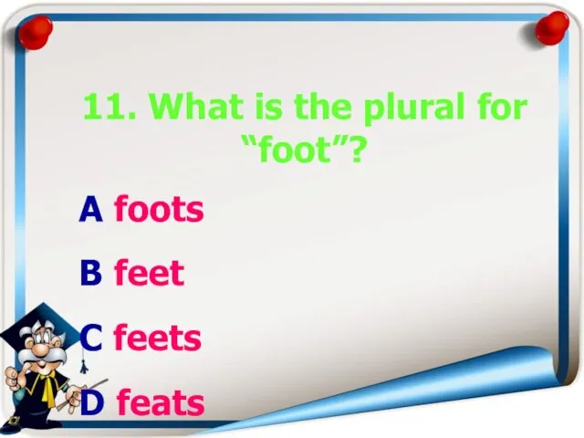 11. What is the plural for “foot”? A foots B feet C feets D feats