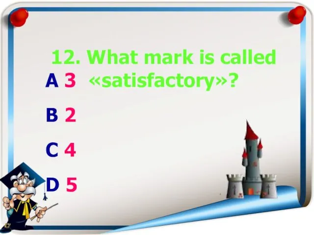 12. What mark is called «satisfactory»? A 3 B 2 C 4 D 5