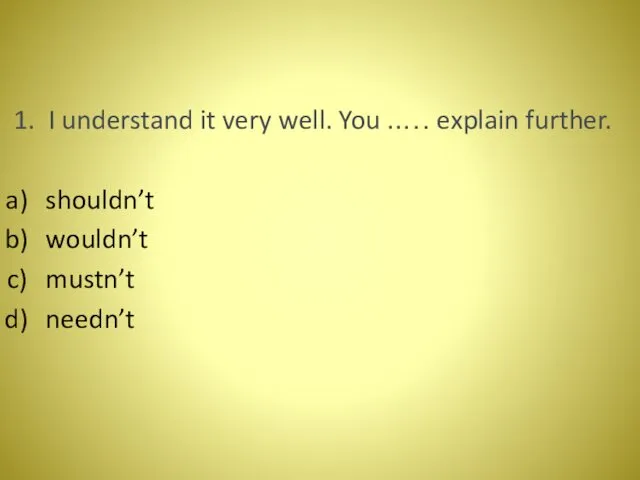 1. I understand it very well. You ..… explain further. shouldn’t wouldn’t mustn’t needn’t